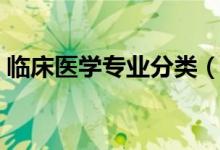臨床醫(yī)學專業(yè)分類（臨床醫(yī)學下設哪些專業(yè)）