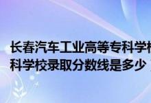 長春汽車工業(yè)高等?？茖W校統(tǒng)招（2019長春汽車工業(yè)高等專科學校錄取分數線是多少）