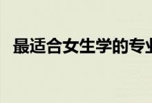 最適合女生學(xué)的專(zhuān)業(yè)（女生最適合的專(zhuān)業(yè)）