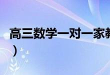 高三數(shù)學(xué)一對一家教怎么收費(fèi)（多少錢一小時(shí)）