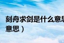 刻舟求劍是什么意思怎么寫(xiě)（刻舟求劍是什么意思）