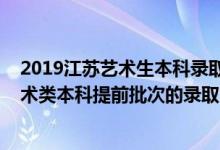 2019江蘇藝術(shù)生本科錄取時間（2022江蘇高考體育類和藝術(shù)類本科提前批次的錄取時間是怎么安排的）
