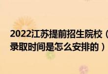 2022江蘇提前招生院校（2022江蘇高考普通類提前批次的錄取時間是怎么安排的）