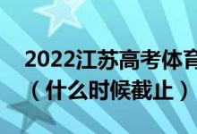 2022江蘇高考體育類?？普髑笾驹柑顖?bào)日期（什么時(shí)候截止）