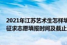 2021年江蘇藝術(shù)生怎樣填志愿（2022江蘇高考藝術(shù)類本科征求志愿填報(bào)時(shí)間及截止時(shí)間）