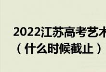 2022江蘇高考藝術(shù)類?？普髑笾驹柑顖?bào)日期（什么時(shí)候截止）