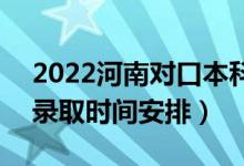 2022河南對口本科錄取時間從哪天到哪天（錄取時間安排）
