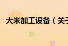 大米加工設(shè)備（關(guān)于大米加工設(shè)備的介紹）