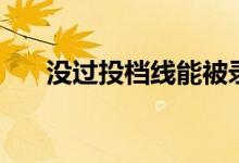 沒過投檔線能被錄取嗎（還有機(jī)會嗎）