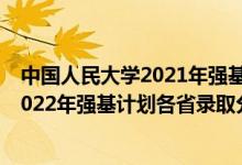 中國人民大學2021年強基計劃入圍分數(shù)線（中國人民大學2022年強基計劃各省錄取分數(shù)線是多少）