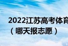 2022江蘇高考體育類?？普髑笾驹柑顖髸r間（哪天報志愿）
