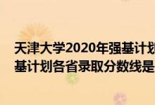 天津大學(xué)2020年強(qiáng)基計劃入圍分?jǐn)?shù)線（天津大學(xué)2022年強(qiáng)基計劃各省錄取分?jǐn)?shù)線是多少）