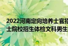 2022河南定向培養(yǎng)士官招生分?jǐn)?shù)線（2022河南定向培養(yǎng)軍士院校招生體檢文科男生分?jǐn)?shù)線）