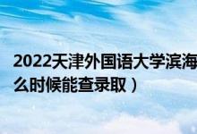 2022天津外國語大學(xué)濱海外事學(xué)院錄取時(shí)間及查詢?nèi)肟冢ㄊ裁磿r(shí)候能查錄?。?class=