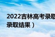 2022吉林高考錄取查詢入口及方式（如何查錄取結果）