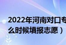 2022年河南對(duì)口?？普骷驹柑顖?bào)時(shí)間（什么時(shí)候填報(bào)志愿）
