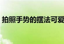 拍照手勢(shì)的擺法可愛(ài)（拍照手勢(shì)的擺法圖片）