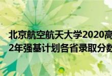 北京航空航天大學2020高考分數(shù)線（北京航空航天大學2022年強基計劃各省錄取分數(shù)線是多少）