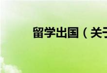 留學(xué)出國(guó)（關(guān)于留學(xué)出國(guó)的介紹）
