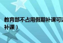 教育部不占用假期補(bǔ)課可以嗎（2020教育部不建議占用假期補(bǔ)課）