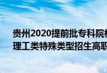 貴州2020提前批專科院校錄取時(shí)間（2022貴州高考文史、理工類特殊類型招生高職院校批次錄取時(shí)間安排是什么）
