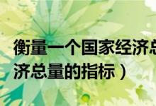 衡量一個(gè)國家經(jīng)濟(jì)總量指標(biāo)（衡量一個(gè)國家經(jīng)濟(jì)總量的指標(biāo)）