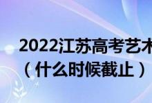 2022江蘇高考藝術(shù)類本科征求志愿填報(bào)日期（什么時(shí)候截止）