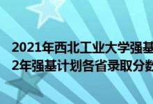 2021年西北工業(yè)大學強基計劃招生人數(shù)（西北工業(yè)大學2022年強基計劃各省錄取分數(shù)線是多少）