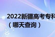 2022新疆高考?？铺崆芭浫〗Y(jié)果公布日期（哪天查詢）