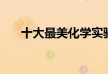 十大最美化學實驗（簡單震撼不危險）