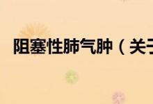 阻塞性肺氣腫（關于阻塞性肺氣腫的介紹）