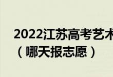 2022江蘇高考藝術(shù)類?？普髑笾驹柑顖髸r間（哪天報志愿）