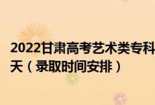 2022甘肅高考藝術(shù)類?？埔慌骷驹镐浫r(shí)間從哪天到哪天（錄取時(shí)間安排）