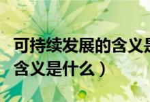 可持續(xù)發(fā)展的含義是什么新聞(可持續(xù)發(fā)展的含義是什么)