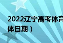 2022遼寧高考體育類?？婆奶觳殇浫。ň唧w日期）