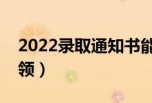 2022錄取通知書能代領(lǐng)嗎（哪些情況可以代領(lǐng)）