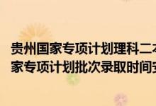 貴州國家專項計劃理科二本（2022貴州高考文史、理工類國家專項計劃批次錄取時間安排是什么）