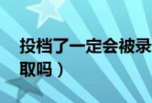 投檔了一定會(huì)被錄取嗎（過(guò)投檔線10分能錄取嗎）
