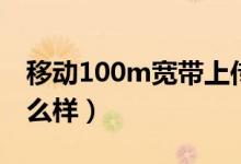 移動(dòng)100m寬帶上傳速度（移動(dòng)100m寬帶怎么樣）