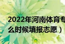 2022年河南體育專科征集志愿填報時間（什么時候填報志愿）