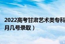 2022高考甘肅藝術類?？贫骷驹镐浫∈鞘裁磿r候（幾月幾號錄?。?class=