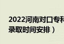 2022河南對口?？其浫r間從哪天到哪天（錄取時間安排）