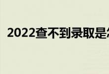 2022查不到錄取是怎么回事（有什么原因）