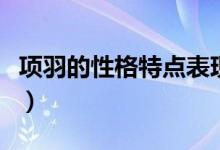 項(xiàng)羽的性格特點(diǎn)表現(xiàn)在哪些（項(xiàng)羽的性格特點(diǎn)）