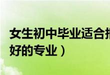 女生初中畢業(yè)適合報(bào)考的專(zhuān)業(yè)(女孩就業(yè)率最好的專(zhuān)業(yè))