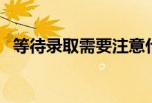 等待錄取需要注意什么（注意事項(xiàng)有哪些）