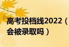 高考投檔線2022（2022高考過了投檔線一定會(huì)被錄取嗎）