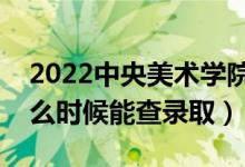 2022中央美術(shù)學(xué)院錄取時(shí)間及查詢(xún)?nèi)肟冢ㄊ裁磿r(shí)候能查錄?。?class=