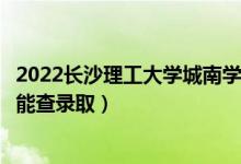 2022長(zhǎng)沙理工大學(xué)城南學(xué)院錄取時(shí)間及查詢?nèi)肟冢ㄊ裁磿r(shí)候能查錄?。?class=
