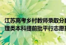 江蘇高考鄉(xiāng)村教師錄取分?jǐn)?shù)線（江蘇2022年鄉(xiāng)村教師計(jì)劃物理類本科提前批平行志愿投檔線）